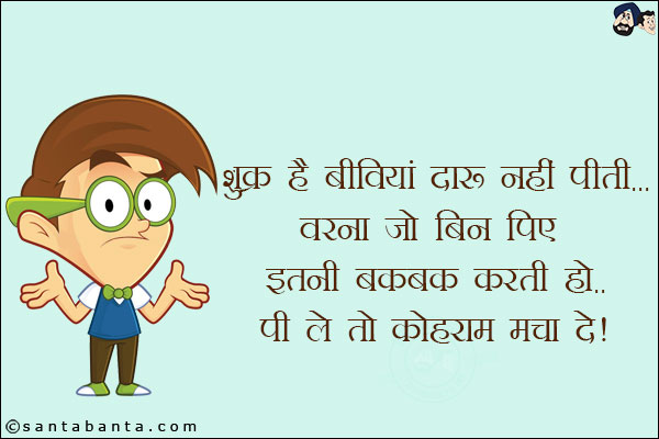 शुक्र है बीवियां दारू नहीं पीती<br/>
वरना जो बिन पिए इतनी बकबक करती हो... पी लें तो कोहराम मचा दें!