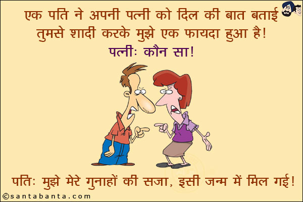 एक पति ने अपनी पत्नी को दिल की बात बताई! तुमसे शादी करके मुझे एक फायदा हुआ है!<br/>
पत्नी: कौन सा!<br/>
पति: मुझे मेरे गुनाहों की सजा, इसी जन्म में मिल गई!