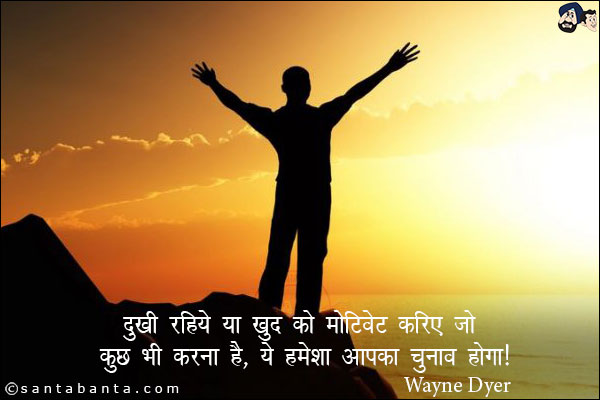 दुखी रहिये, या खुद को मोटिवेट करिए, जो कुछ भी करना है, ये हमेशा आपका चुनाव होगा|
