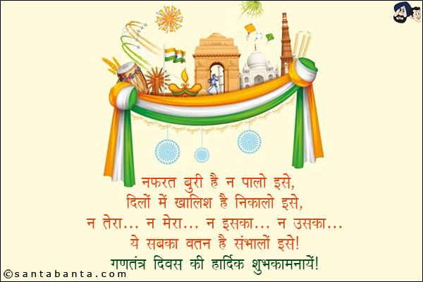 नफरत बुरी है न पालो इसे,<br/>
दिलों में खलिश है निकालो इसे,<br/>
न तेरा... न मेरा... न इसका... न उसका...<br/>
ये सबका वतन है संभालो इसे!<br/>
गणतंत्र दिवस की हार्दिक शुभकामनायें!