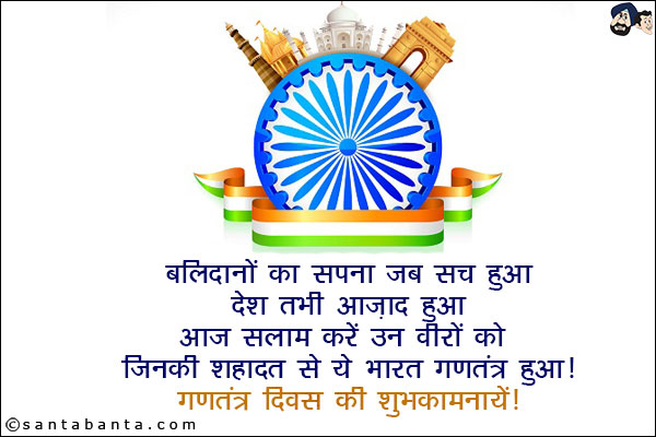 बलिदानों का सपना जब सच हुआ,<br/>
देश तभी आज़ाद हुआ,<br/>
आज सलाम करें उन वीरों को,<br/>
जिनकी शहादत से ये भारत गणतंत्र हुआ!<br/>
गणतंत्र दिवस की शुभकामनायें!