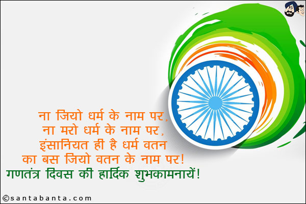 ना जियो धर्म के नाम पर,<br/>
ना मरो धर्म के नाम पर,<br/>
इंसानियत ही है धर्म वतन का,<br/>
बस जियो वतन के नाम पर!<br/>
गणतंत्र दिवस की हार्दिक शुभकामनायें!