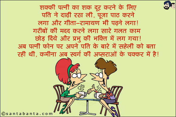 शक्की पत्नी का शक दूर करने के लिए पति ने दाढ़ी रख ली, पूजा पाठ करने लगा और गीता-रामायण भी पढ़ने लगा!<br/>
गरीबों की मदद करने लगा सारे गलत काम छोड़ दिये और प्रभु की भक्ति में लग गया!<br/>
अब पत्नी फोन पर अपने पति के बारे में सहेली को बता रही थी, कमीना अब स्वर्ग की अप्सराओं के चक्कर में है!