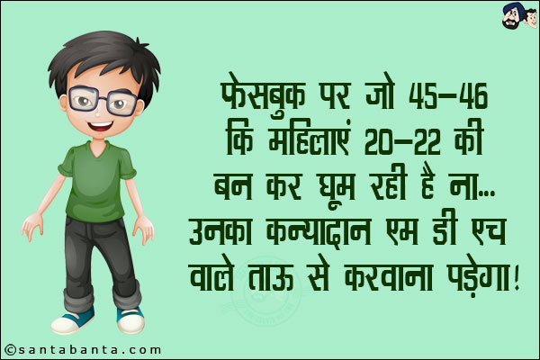 फेसबुक पर जो 45-46 की महिलाएं 20-22 की बन कर घूम रही है ना...<br/>
उनका कन्यादान एम डी एच वाले ताऊ से करवाना पड़ेगा!