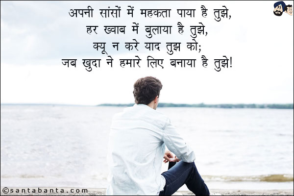 अपनी सांसों में महकता पाया है तुझे,<BR/>
हर ख्वाब मे बुलाया है तुझे,<BR/>
क्यू न करे याद तुझ को;<BR/>
जब खुदा ने हमारे लिए बनाया है तुझे!