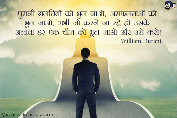 पुरानी गलतियों को भूल जाओ, असफलताओं को भूल जाओ, अभी जो करने जा रहे हो उसके अलावा हर एक चीज को भूल जाओ- और उसे करो|