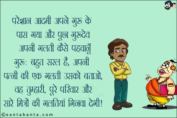 परेशान आदमी अपने गुरु के पास गया और पूछा,<br/>
गुरुदेव अपनी गलती कैसे पहचानूँ?<br/>
गुरु: बहुत सरल है, अपनी पत्नी की एक गलती उसको बताओ, वह तुम्हारी, पूरे परिवार और सारे मित्रों की गलतियां गिनवा देगी!