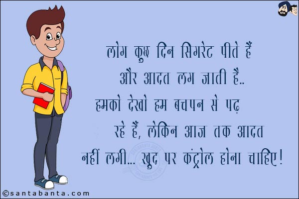 लोग कुछ दिन सिगरेट पीते हैं और आदत लग जाती है!<br/>
हमको देखो हम बचपन से पढ़ रहे हैं, लेकिन आज तक आदत नहीं लगी... खुद पर कंट्रोल होना चाहिए!