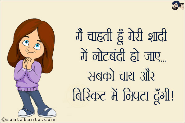 मैं चाहती हूँ मेरी शादी में नोटबंदी हो जाए... सबको चाय और बिस्किट में निपटा दूंगी!