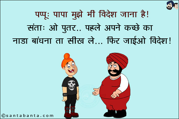 पप्पू: पापा मुझे भी विदेश जाना है!<br/>
संता: ओ पुत्तर... पहले अपने कच्छे कानाडा बांधना तो सीख ले... फिर जाइओ विदेश!