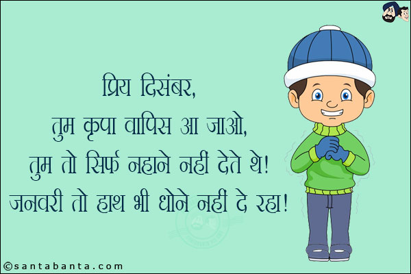 प्रिय दिसंबर,<br/>
तुम कृपा वापिस आ जाओ, तुम तो सिर्फ नहाने नहीं देते थे।<br/>
जनवरी तो हाथ भी धोने नहीं दे रहा।