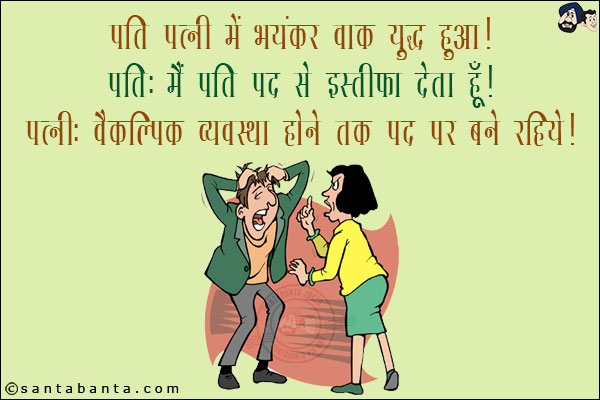 पति पत्नी में भयंकर वाक युद्ध हुआ!<br/>
पति: मैं पति पद से इस्तीफ़ा देता हूँ!<br/>
पत्नी: वैकल्पिक व्यवस्था होने तक पद पर बने रहिये!