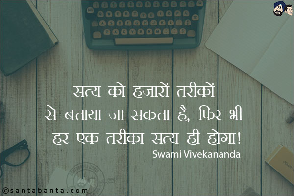सत्य को हजारों तरीकों से बताया जा सकता है, फिर भी हर एक तरीका सत्य ही होगा|
