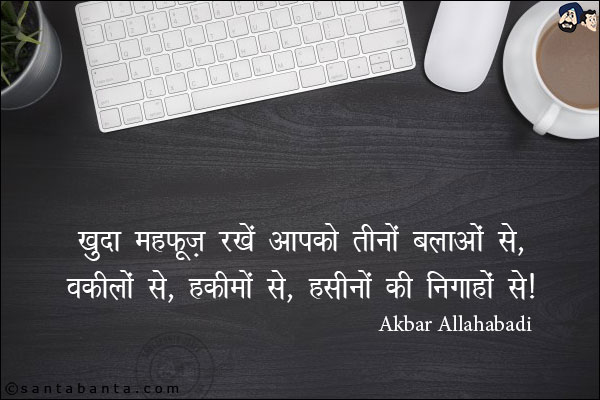 ख़ुदा महफूज़ रखें आपको तीनों बलाओं से,<BR/>

वकीलों से, हक़ीमों से, हसीनों की निगाहों से!
