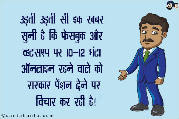 उड़ती उड़ती सी इक खबर सुनी है कि फेसबुक और व्हाट्सप्प पर 10 - 12 घंटा ऑनलाइन रहने वाले को  सरकार पेंशन देने पर विचार कर रही है!