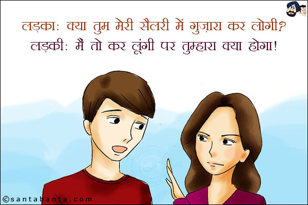 लड़का: क्या तुम मेरी सैलरी में गुज़ारा कर लोगी?<br/>
लड़की: मैं तो कर लूंगी पर तुम्हारा क्या होगा!