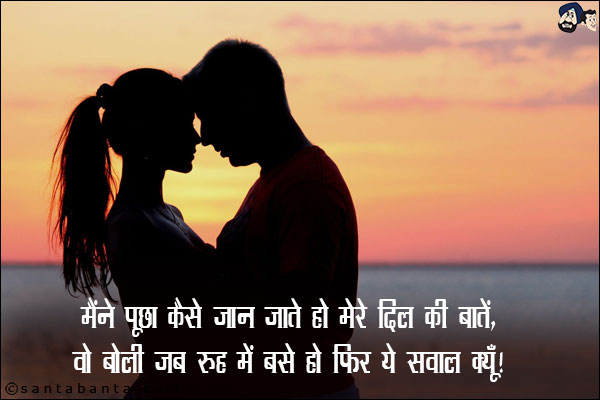 मैंने पूछा कैसे जान जाते हो मेरे दिल की बातें,<br/>

वो बोली जब रूह में बसे हो फिर ये सवाल क्यूँ।