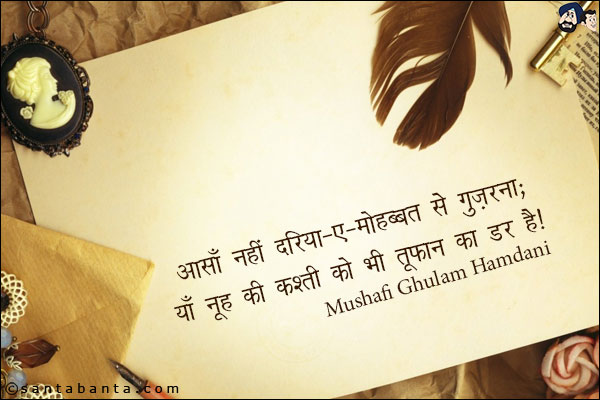 आसाँ नहीं दरिया-ए-मोहब्बत से गुज़रना;<br/>
याँ नूह की कश्ती को भी तूफ़ान का डर है!