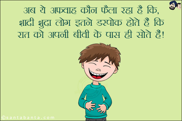 अब ये अफवाह कौन फैला रहा है कि शादी शुदा लोग इतने डरपोक होते हैं कि रात को अपनी बीवी के पास ही सोते हैं!