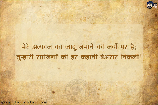 मेरे अल्फ़ाज़ का जादू ज़माने की ज़बाँ पर है;<br/>
तुम्हारी साज़िशों की हर कहानी बेअसर निकली!