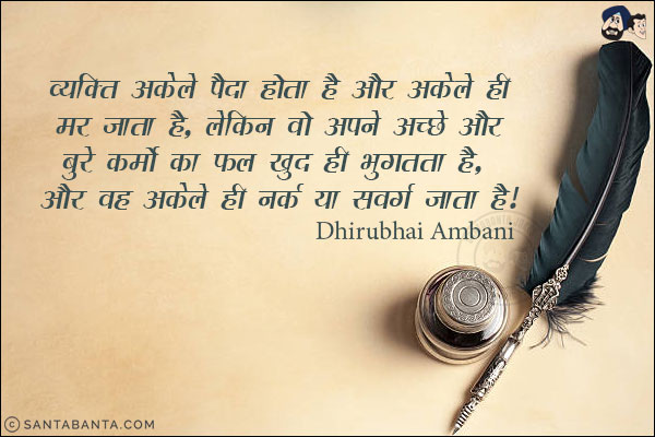 व्यक्ति अकेले पैदा होता है और अकेले ही मर जाता है, लेकिन वो अपने अच्छे और बुरे कर्मो का फल खुद ही भुगतता है, और वह अकेले ही नर्क या स्वर्ग जाता है!