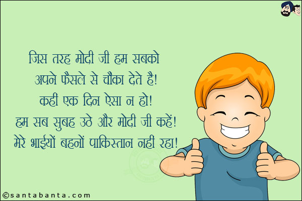 जिस तरह मोदी जी हम सबको अपने फैंसले से चौंका देते हैं!<br/>
कहीं एक दिन ऐसा न हो हम सब सुबह उठे और मोदी जी कहें, मेरे भाईयों बहनों पाकिस्तान नहीं रहा!