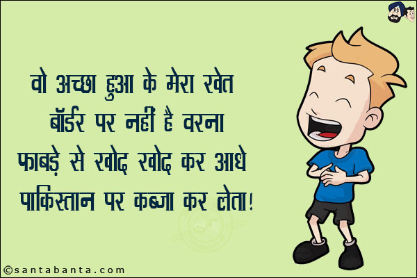 वो अच्छा हुआ कि मेरा खेत बॉर्डर पर नहीं है वरना फाबड़े से खोद खोद कर आधे पाकिस्तान पर कब्ज़ा कर लेता!