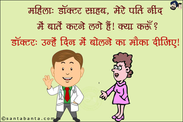 महिला: डॉक्टर साहब, मेरे पति नींद में बातें करने लगे हैं! क्या करूँ?<br/>
डॉक्टर: उन्हें दिन में बोलने का मौका दीजिए!