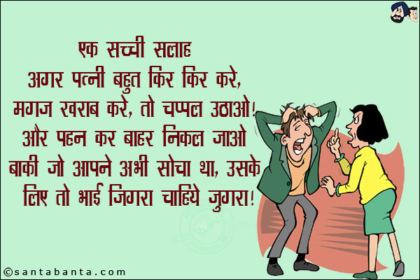 एक सच्ची सलाह:<br/>
अगर पत्नी बहुत किर किर करे, मगज़ ख़राब करे, तो चप्पल उठाओ और पहन कर बाहर निकल जाओ!<br/>
बाकी जो आपने अभी सोचा था, उसके लिए तो भाई जिगरा चाहिये जिगरा!