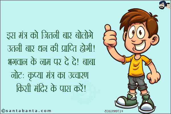 इस मंत्र को जितनी बार बोलोगे उतनी बार धन की प्राप्ति होगी!<br/>
भगवान के नाम पर दे दे! बाबा<br/>
नोट: कृपया मंत्र का उच्चारण किसी मंदिर के पास करें!