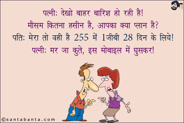 पत्नी: देखो बारिश हो रही है! मौसम कितना हसीन है, आपका क्या प्लान है?<br/>
पति: मेरा तो वही है 255 में 1 जीबी 28 दिन के लिये!<br/>
पत्नी: मर जा कुत्ते, इस मोबाइल में घुसकर!