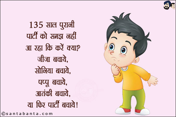 135 साल पुरानी पार्टी को समझ नहीं आ रहा कि करें क्या?<br/>
जीजा बचाये,<br/>
सोनिया बचाये,<br/>
पप्पू बचाये,<br/>
आतंकी बचाये,<br/>
या फिर पार्टी बचाये!