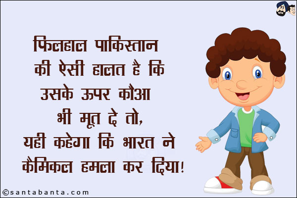 फ़िलहाल पाकिस्तान की ऐसी हालत है कि उसके ऊपर कौआ भी मूत दे तो,<br/>
यही कहेगा कि भारत ने कैमिकल हमला कर दिया!