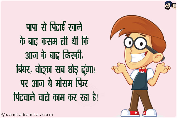 पापा से पिटाई खाने के बाद कसम ली थी कि<br/>
आज के बाद व्हिस्की, बियर, वोडका सब छोड़ दूंगा!<br/>
पर आज ये मौसम फिर पिटवाने वाले काम कर रहा है!