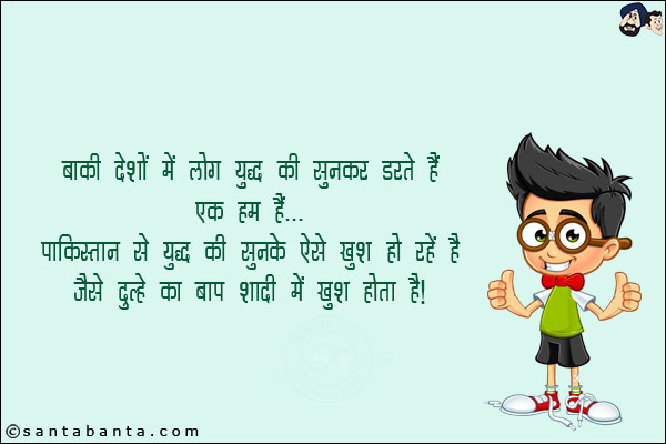 बाकी देशों में लोग युद्ध की सुनकर डरते हैं<br/>
एक हम हैं... <br/>
पाकिस्तान से युद्ध की सुनके ऐसे खुश हो रहे हैं जैसे दूल्हे का बाप शादी में खुश होता है!