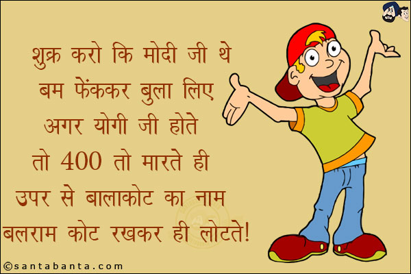 शुक्र है मोदी जी थे बम फेंककर बुला लिए<br/>
अगर योगी जी होते तो 400 तो मारते ही ऊपर से बालाकोट का नाम बलराम कोट रखकर ही लौटते!