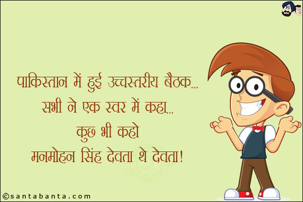 पाकिस्तान में हुई उच्चस्तरीय बैठक<br/>
सभी ने एक ही स्वर में कहा...<br/>
कुछ भी कहो मनमोहन सिंह देवता थे देवता!