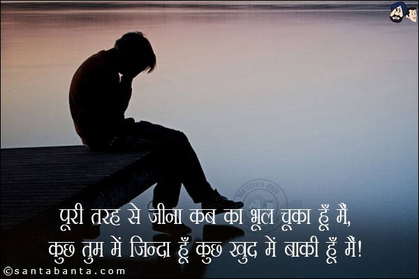 पूरी तरह से जीना कब का भूल चूका हूँ मैं, <br/>
कुछ तुम में जिन्दा हूँ कूछ खुद मे बाकी हूँ मैं।