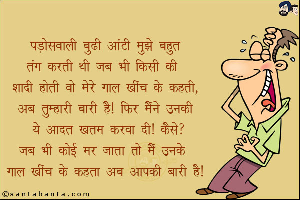 पडोस वाली बूढी आंटी मुझे बहुत तंग करती थी, शादी होती वो मेरे गाल खींच के कहती,<br/>
अब तुम्हारी बारी है! फिर मैंने उनकी ये आदत खत्म करवा दी! कैसे?<br/>
जब भी कोई मर जाता तो मैं उनके गाल खींच के कहता अब आपकी बारी है!