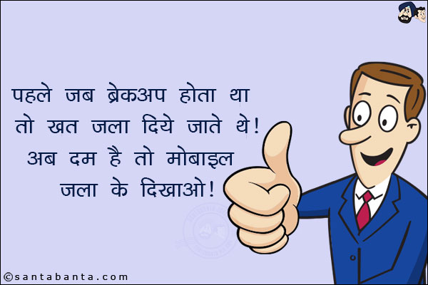 पहले जब ब्रेकअप होता था तो खत जला दिये जाते थे!<br/>
अब दम है तो मोबाइल जला के दिखाओ!