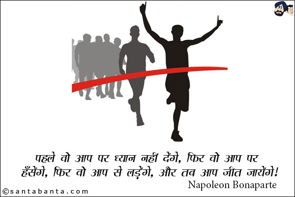 पहले वो आप पर ध्यान नहीं देंगे, फिर वो आप पर हँसेंगे, फिर वो आप से लड़ेंगे, और तब आप जीत जायेंगे!