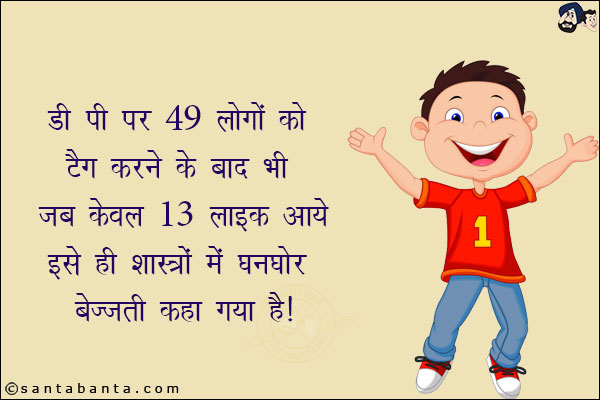 डी पी पर 49 लोगों को 49 करने के बाद भी जब केवल 13 लाइक आये<br/>
इसे ही शास्त्रों में घनघोर बेज्जती कहा गया है!