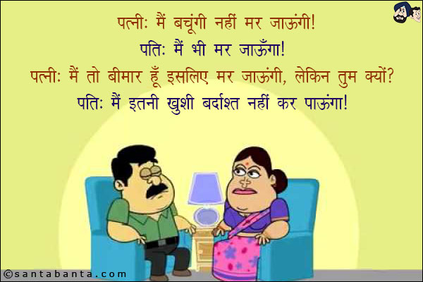 पत्नी: मैं बचूंगी नहीं मर जाँऊगी!<br/>
पति: मैं भी मर जाऊँगा!<br/>
पत्नी: मैं तो बीमार हूँ इसलिए मर जाऊंगी, लेकिन तुम क्यों?<br/>
पति: मैं इतनी ख़ुशी बर्दाश्त नहीं कर पाउँगा!