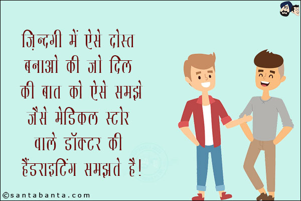 ज़िन्दगी में ऐसे दोस्त बनाओ कि जो दिल की बात को ऐसे समझें जैसे मेडिकल स्टोर वाले डॉक्टर ही हैंडराइटिंग समझते हैं!