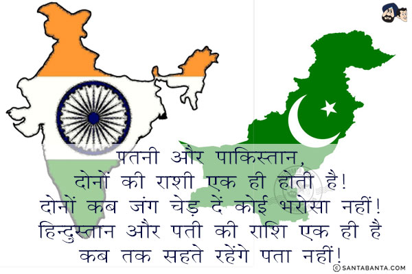 पत्नी और पाकिस्तान, दोनों की राशि एक ही होती है! दोनों कब जंग छेड़ दें कोई भरोसा नहीं!<br/>
हिन्दुस्तान और हस्बैंड की राशि एक ही है कब तक सहते रहेंगे पता नहीं!