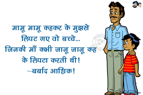 मामू मामू कहकर के मुझसे लिपट गए वो बच्चे...<br/>
जिनकी माँ कभी जानू जानू कह के लिपटा करती थी!<br/>
~ बर्बाद आशिक!