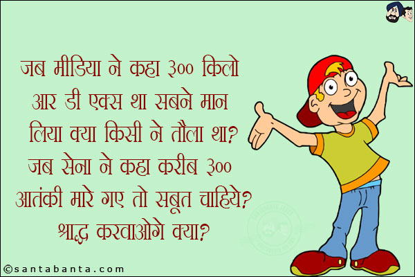 जब मीडिया ने कहा 300 किलो आर डी एक्स था सबने मान लिया, क्या किसी ने बोला था?<br/>
जब सेना ने कहा करीब 300 आतंकी मारे गए तो सबूत चाहिये?<br/>
श्राद्ध करवाओगे क्या?