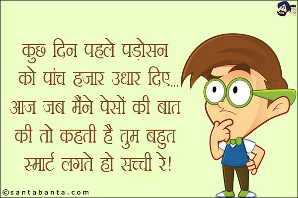 कुछ दिन पहले पड़ोसन को पांच हज़ार उधार दिए,<br/>
आज जब मैंने पैसों की बात की तो कहती है तुम बहुत स्मार्ट लगते हो सच्ची रे!