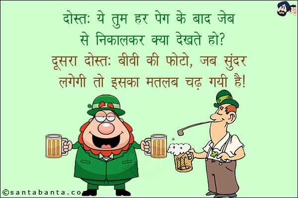 दोस्त: ये तुम हर पेग के बाद जेब से निकालकर क्या देखते हो?<br/>
दूसरा दोस्त: बीवी की फोटो, जब सुंदर लगेगी तो इसका मतलब चढ़ गयी है!