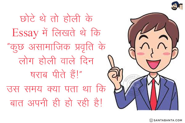 छोटे थे तो होली के Essay में लिखते थे कि `कुछ असामाजिक प्रवृति के लोग होली वाले दिन शराब पीते और जुआ खेलते हैं।`<br/>
. <br/>
.<br/>
.<br/>
.<br/>
उस समय क्या पता था  कि बात अपनी ही हो रही है!